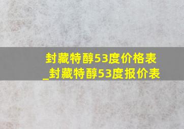 封藏特醇53度价格表_封藏特醇53度报价表