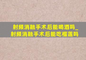 射频消融手术后能喝酒吗_射频消融手术后能吃榴莲吗