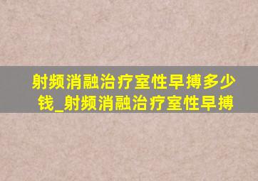 射频消融治疗室性早搏多少钱_射频消融治疗室性早搏