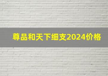 尊品和天下细支2024价格