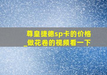 尊皇捷德sp卡的价格_做花卷的视频看一下