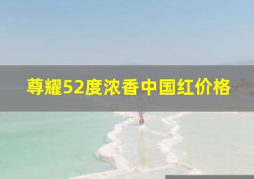 尊耀52度浓香中国红价格