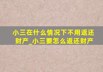 小三在什么情况下不用返还财产_小三要怎么返还财产