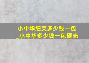 小中华细支多少钱一包_小中华多少钱一包硬壳