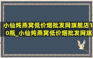 小仙炖燕窝(低价烟批发网)旗舰店10瓶_小仙炖燕窝(低价烟批发网)旗舰店单瓶