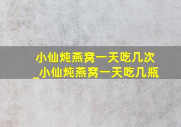 小仙炖燕窝一天吃几次_小仙炖燕窝一天吃几瓶