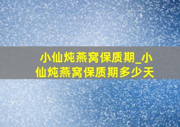 小仙炖燕窝保质期_小仙炖燕窝保质期多少天