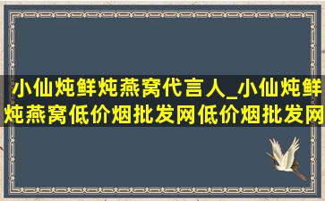 小仙炖鲜炖燕窝代言人_小仙炖鲜炖燕窝(低价烟批发网)(低价烟批发网)