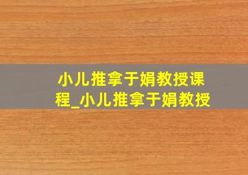 小儿推拿于娟教授课程_小儿推拿于娟教授