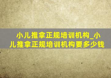 小儿推拿正规培训机构_小儿推拿正规培训机构要多少钱