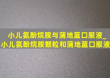 小儿氨酚烷胺与蒲地蓝口服液_小儿氨酚烷胺颗粒和蒲地蓝口服液