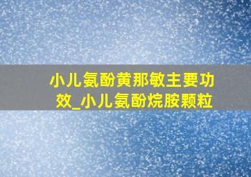 小儿氨酚黄那敏主要功效_小儿氨酚烷胺颗粒