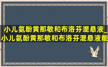 小儿氨酚黄那敏和布洛芬混悬液_小儿氨酚黄那敏和布洛芬混悬液能一起吃吗