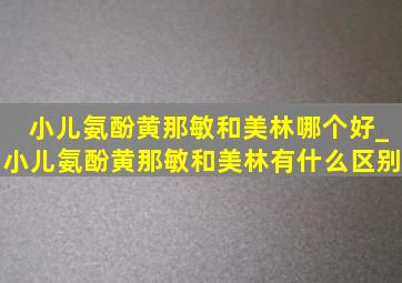 小儿氨酚黄那敏和美林哪个好_小儿氨酚黄那敏和美林有什么区别