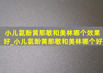 小儿氨酚黄那敏和美林哪个效果好_小儿氨酚黄那敏和美林哪个好