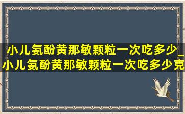 小儿氨酚黄那敏颗粒一次吃多少_小儿氨酚黄那敏颗粒一次吃多少克