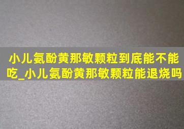 小儿氨酚黄那敏颗粒到底能不能吃_小儿氨酚黄那敏颗粒能退烧吗