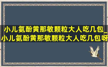 小儿氨酚黄那敏颗粒大人吃几包_小儿氨酚黄那敏颗粒大人吃几包呀