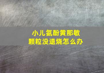 小儿氨酚黄那敏颗粒没退烧怎么办