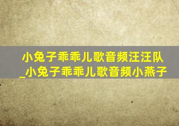 小兔子乖乖儿歌音频汪汪队_小兔子乖乖儿歌音频小燕子