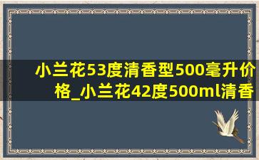 小兰花53度清香型500毫升价格_小兰花42度500ml清香型价格