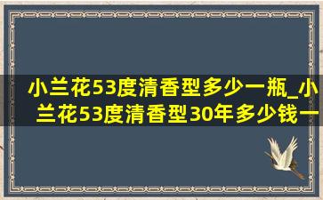 小兰花53度清香型多少一瓶_小兰花53度清香型30年多少钱一瓶