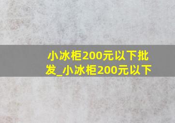 小冰柜200元以下批发_小冰柜200元以下