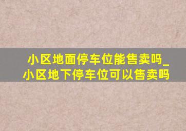 小区地面停车位能售卖吗_小区地下停车位可以售卖吗