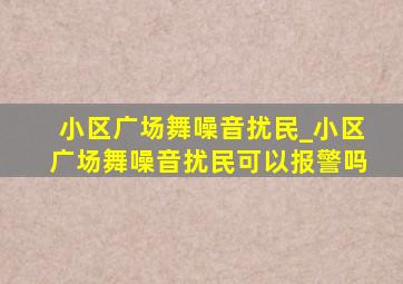 小区广场舞噪音扰民_小区广场舞噪音扰民可以报警吗