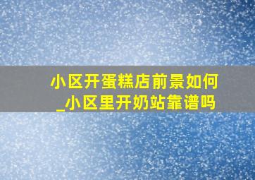 小区开蛋糕店前景如何_小区里开奶站靠谱吗