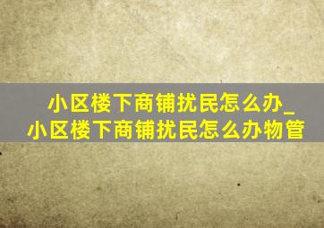 小区楼下商铺扰民怎么办_小区楼下商铺扰民怎么办物管