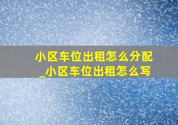 小区车位出租怎么分配_小区车位出租怎么写