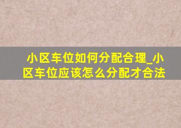 小区车位如何分配合理_小区车位应该怎么分配才合法