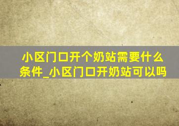 小区门口开个奶站需要什么条件_小区门口开奶站可以吗