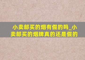 小卖部买的烟有假的吗_小卖部买的烟牌真的还是假的