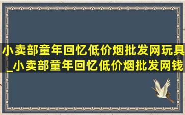 小卖部童年回忆(低价烟批发网)玩具_小卖部童年回忆(低价烟批发网)钱