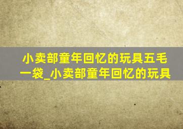 小卖部童年回忆的玩具五毛一袋_小卖部童年回忆的玩具