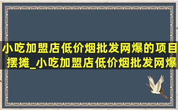 小吃加盟店(低价烟批发网)爆的项目摆摊_小吃加盟店(低价烟批发网)爆的项目排行榜