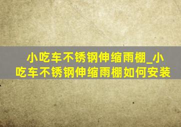 小吃车不锈钢伸缩雨棚_小吃车不锈钢伸缩雨棚如何安装