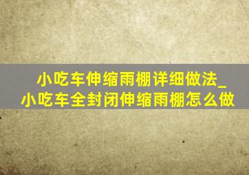 小吃车伸缩雨棚详细做法_小吃车全封闭伸缩雨棚怎么做