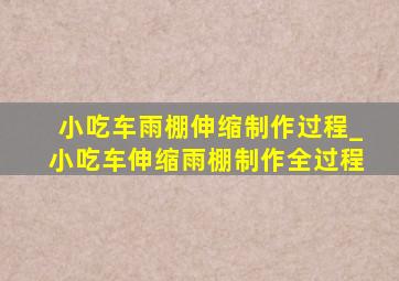 小吃车雨棚伸缩制作过程_小吃车伸缩雨棚制作全过程