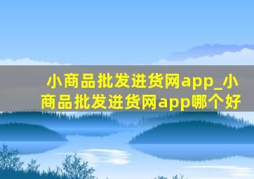 小商品批发进货网app_小商品批发进货网app哪个好