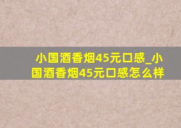 小国酒香烟45元口感_小国酒香烟45元口感怎么样