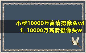 小型10000万高清摄像头wifi_10000万高清摄像头wifi品牌