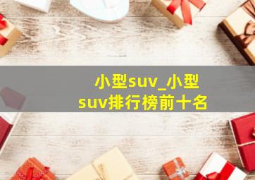 小型suv_小型suv排行榜前十名