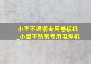 小型不锈钢专用卷板机_小型不锈钢专用电焊机