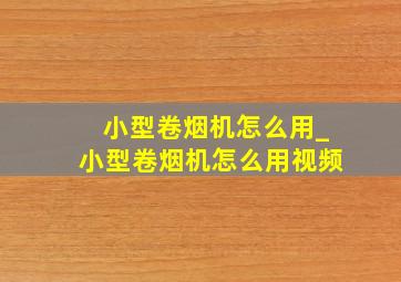 小型卷烟机怎么用_小型卷烟机怎么用视频