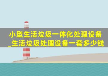 小型生活垃圾一体化处理设备_生活垃圾处理设备一套多少钱