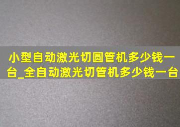 小型自动激光切圆管机多少钱一台_全自动激光切管机多少钱一台