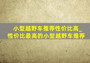 小型越野车推荐性价比高_性价比最高的小型越野车推荐